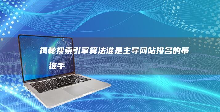 揭秘搜索引擎算法：谁是主导网站排名的幕后推手