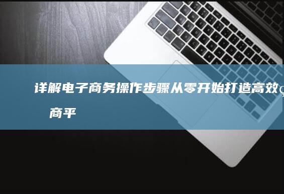 详解电子商务操作步骤：从零开始打造高效电商平台